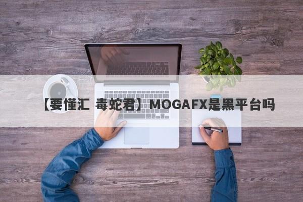 【要懂汇 毒蛇君】MOGAFX是黑平台吗
-第1张图片-要懂汇圈网