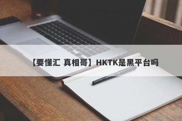 【要懂汇 真相哥】HKTK是黑平台吗
-第1张图片-要懂汇圈网