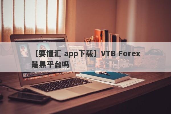 【要懂汇 app下载】VTB Forex是黑平台吗
-第1张图片-要懂汇圈网