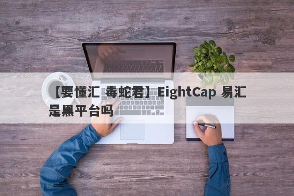 【要懂汇 毒蛇君】EightCap 易汇是黑平台吗
-第1张图片-要懂汇圈网