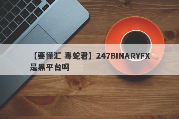 【要懂汇 毒蛇君】247BINARYFX是黑平台吗
-第1张图片-要懂汇圈网