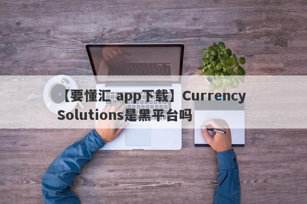 【要懂汇 app下载】Currency Solutions是黑平台吗
-第1张图片-要懂汇圈网