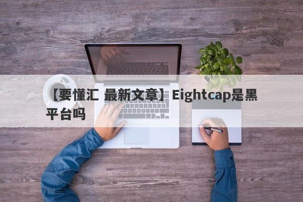 【要懂汇 最新文章】Eightcap是黑平台吗
-第1张图片-要懂汇圈网