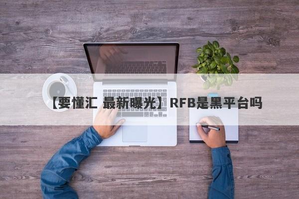 【要懂汇 最新曝光】RFB是黑平台吗
-第1张图片-要懂汇圈网