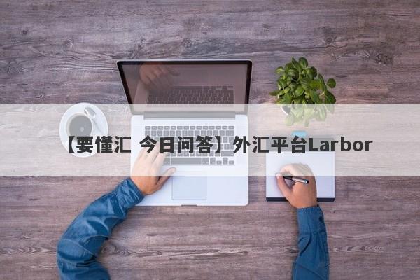 【要懂汇 今日问答】外汇平台Larbor
-第1张图片-要懂汇圈网