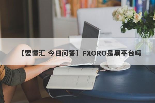 【要懂汇 今日问答】FXORO是黑平台吗
-第1张图片-要懂汇圈网