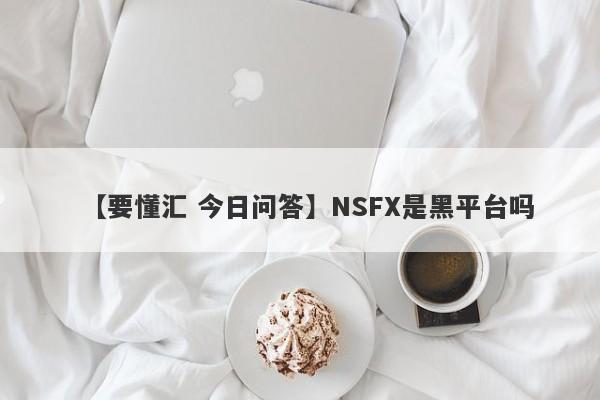 【要懂汇 今日问答】NSFX是黑平台吗
-第1张图片-要懂汇圈网