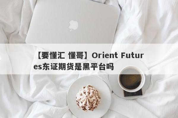 【要懂汇 懂哥】Orient Futures东证期货是黑平台吗
-第1张图片-要懂汇圈网