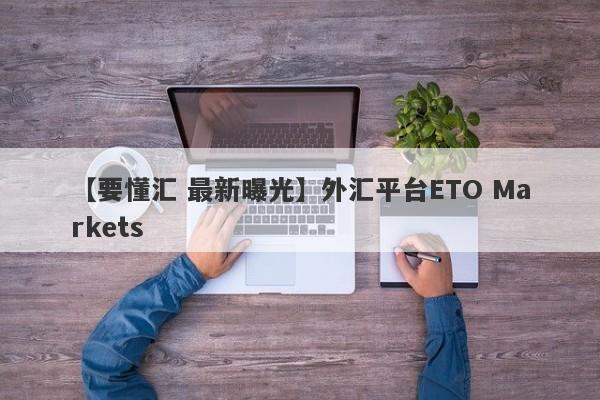 【要懂汇 最新曝光】外汇平台ETO Markets
-第1张图片-要懂汇圈网