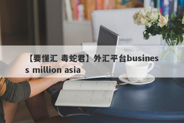 【要懂汇 毒蛇君】外汇平台business million asia
-第1张图片-要懂汇圈网