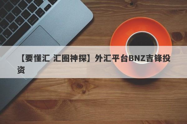 【要懂汇 汇圈神探】外汇平台BNZ吉锋投资
-第1张图片-要懂汇圈网