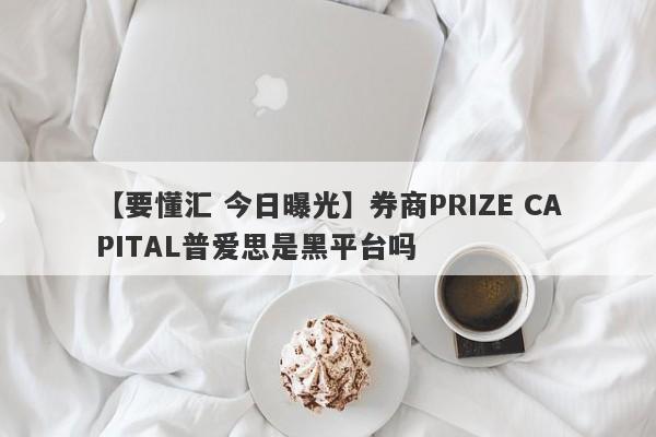 【要懂汇 今日曝光】券商PRIZE CAPITAL普爱思是黑平台吗
-第1张图片-要懂汇圈网