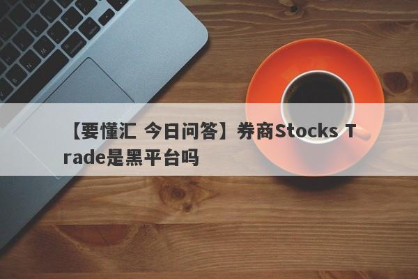 【要懂汇 今日问答】券商Stocks Trade是黑平台吗
-第1张图片-要懂汇圈网