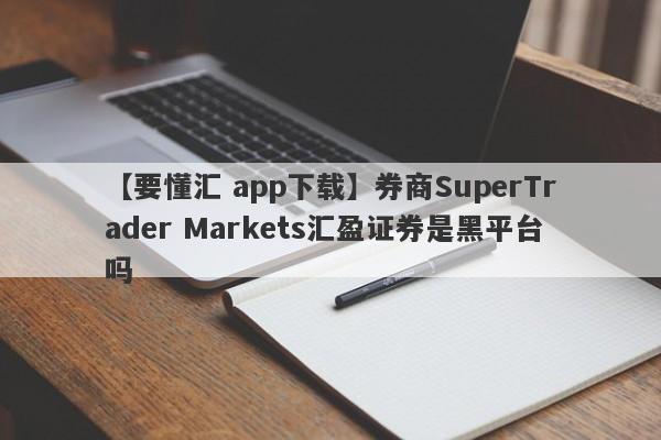 【要懂汇 app下载】券商SuperTrader Markets汇盈证券是黑平台吗
-第1张图片-要懂汇圈网