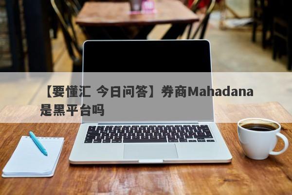 【要懂汇 今日问答】券商Mahadana是黑平台吗
-第1张图片-要懂汇圈网