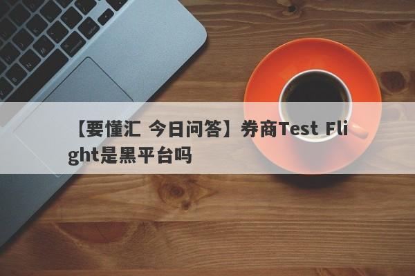 【要懂汇 今日问答】券商Test Flight是黑平台吗
-第1张图片-要懂汇圈网