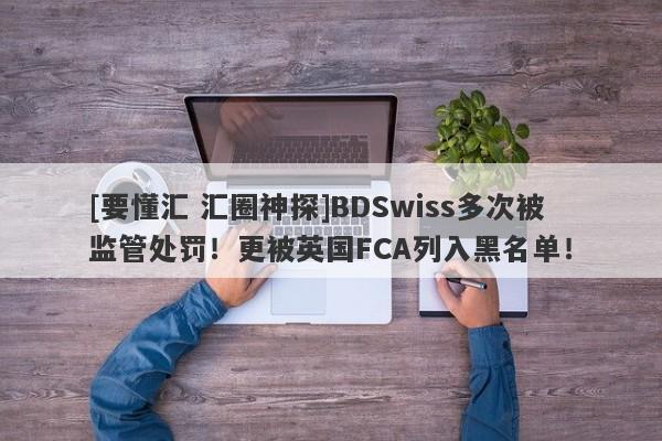 [要懂汇 汇圈神探]BDSwiss多次被监管处罚！更被英国FCA列入黑名单！-第1张图片-要懂汇圈网