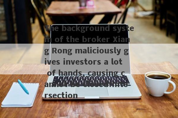 The background system of the broker Xiang Rong maliciously gives investors a lot of hands, causing cannot be closed!Intersection-第1张图片-要懂汇圈网