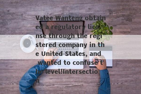 Vatee Wanteng obtained a regulatory license through the registered company in the United States, and wanted to confuse the level!Intersection-第1张图片-要懂汇圈网