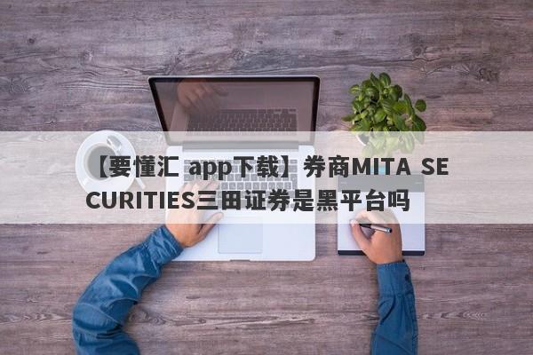 【要懂汇 app下载】券商MITA SECURITIES三田证券是黑平台吗
-第1张图片-要懂汇圈网