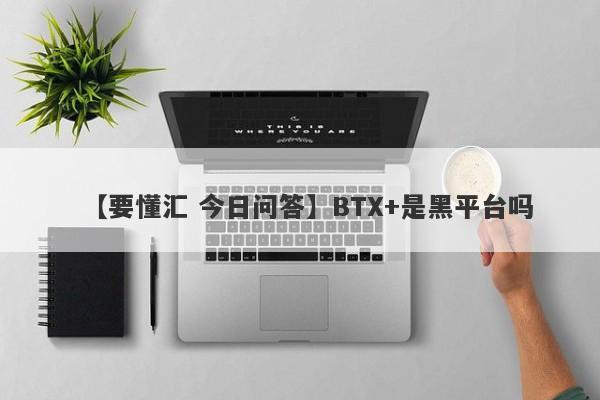 【要懂汇 今日问答】BTX+是黑平台吗
-第1张图片-要懂汇圈网