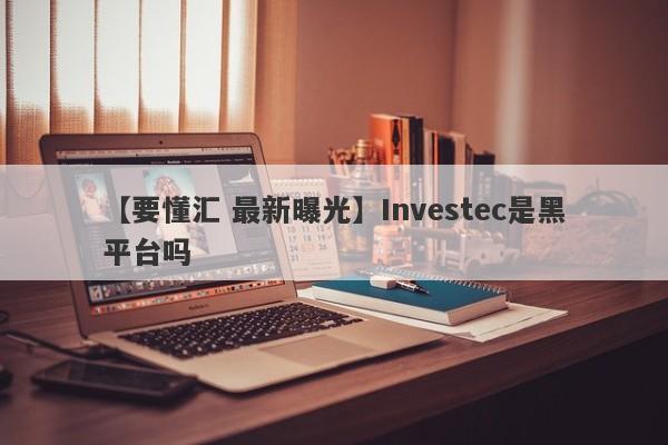 【要懂汇 最新曝光】Investec是黑平台吗
-第1张图片-要懂汇圈网