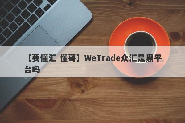 【要懂汇 懂哥】WeTrade众汇是黑平台吗
-第1张图片-要懂汇圈网