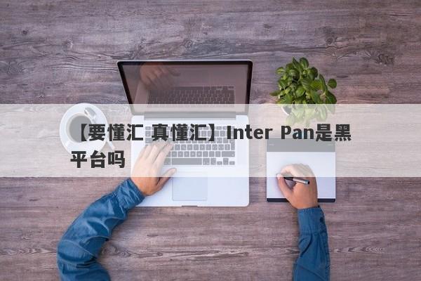 【要懂汇 真懂汇】Inter Pan是黑平台吗
-第1张图片-要懂汇圈网