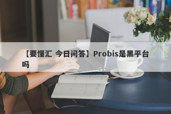 【要懂汇 今日问答】Probis是黑平台吗
-第1张图片-要懂汇圈网