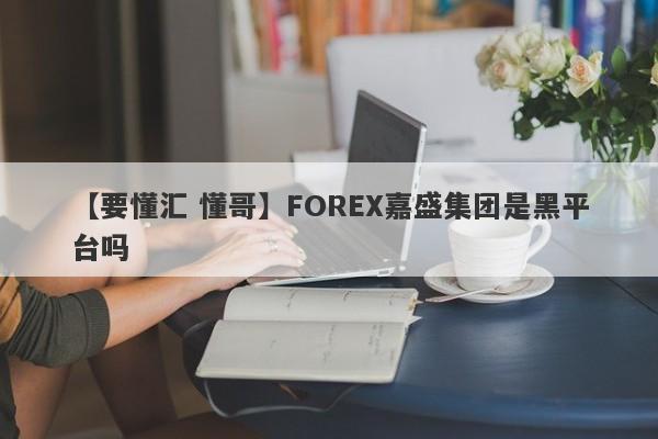 【要懂汇 懂哥】FOREX嘉盛集团是黑平台吗
-第1张图片-要懂汇圈网