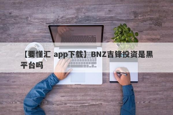 【要懂汇 app下载】BNZ吉锋投资是黑平台吗
-第1张图片-要懂汇圈网