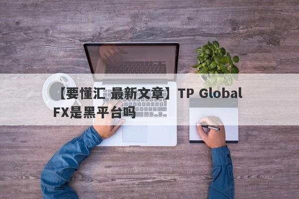 【要懂汇 最新文章】TP Global FX是黑平台吗
-第1张图片-要懂汇圈网