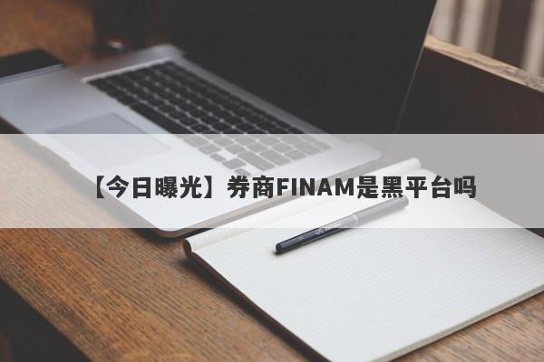 【今日曝光】券商FINAM是黑平台吗
-第1张图片-要懂汇圈网