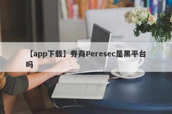 【app下载】券商Peresec是黑平台吗
-第1张图片-要懂汇圈网