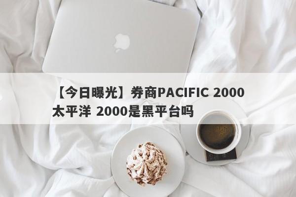 【今日曝光】券商PACIFIC 2000太平洋 2000是黑平台吗
-第1张图片-要懂汇圈网