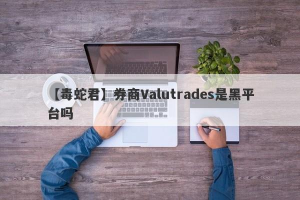 【毒蛇君】券商Valutrades是黑平台吗
-第1张图片-要懂汇圈网