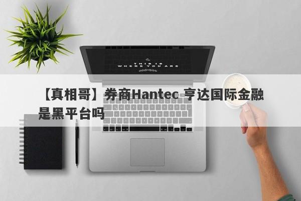 【真相哥】券商Hantec 亨达国际金融是黑平台吗
-第1张图片-要懂汇圈网