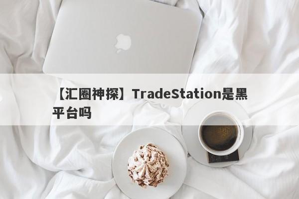 【汇圈神探】TradeStation是黑平台吗
-第1张图片-要懂汇圈网