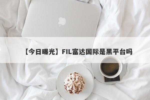 【今日曝光】FIL富达国际是黑平台吗
-第1张图片-要懂汇圈网