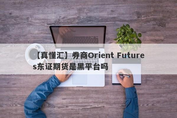 【真懂汇】券商Orient Futures东证期货是黑平台吗
-第1张图片-要懂汇圈网