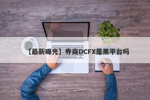 【最新曝光】券商DCFX是黑平台吗
-第1张图片-要懂汇圈网