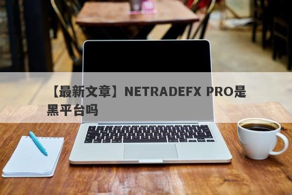 【最新文章】NETRADEFX PRO是黑平台吗
-第1张图片-要懂汇圈网