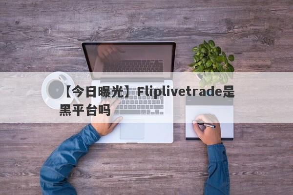 【今日曝光】Fliplivetrade是黑平台吗
-第1张图片-要懂汇圈网