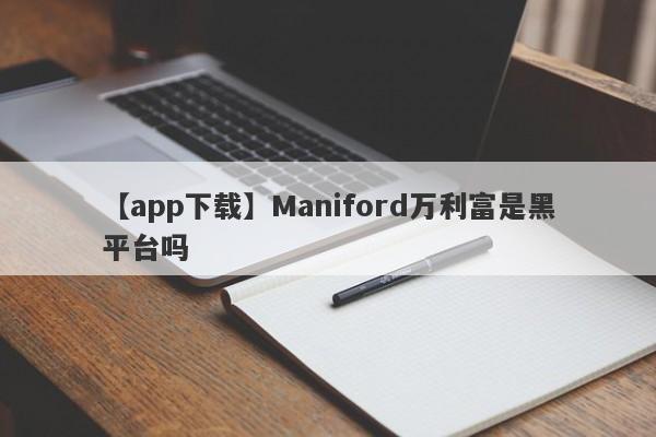 【app下载】Maniford万利富是黑平台吗
-第1张图片-要懂汇圈网