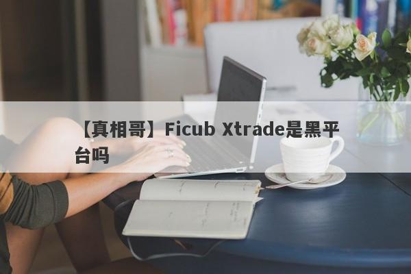 【真相哥】Ficub Xtrade是黑平台吗
-第1张图片-要懂汇圈网