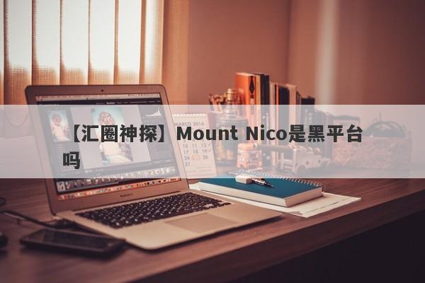 【汇圈神探】Mount Nico是黑平台吗
-第1张图片-要懂汇圈网