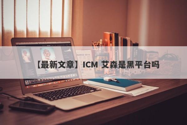 【最新文章】ICM 艾森是黑平台吗
-第1张图片-要懂汇圈网