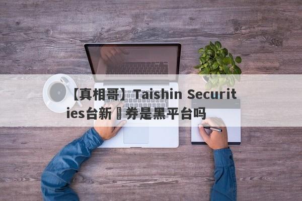 【真相哥】Taishin Securities台新證券是黑平台吗
-第1张图片-要懂汇圈网