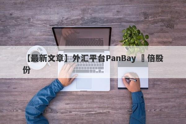 【最新文章】外汇平台PanBay 盤倍股份
-第1张图片-要懂汇圈网