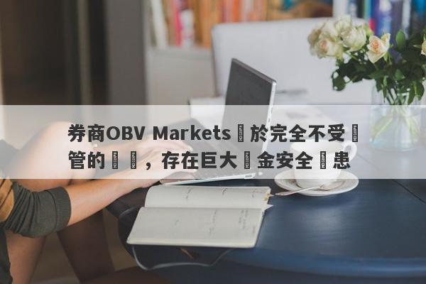 券商OBV Markets處於完全不受監管的狀態，存在巨大資金安全隱患-第1张图片-要懂汇圈网